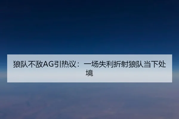 狼队不敌AG引热议：一场失利折射狼队当下处境